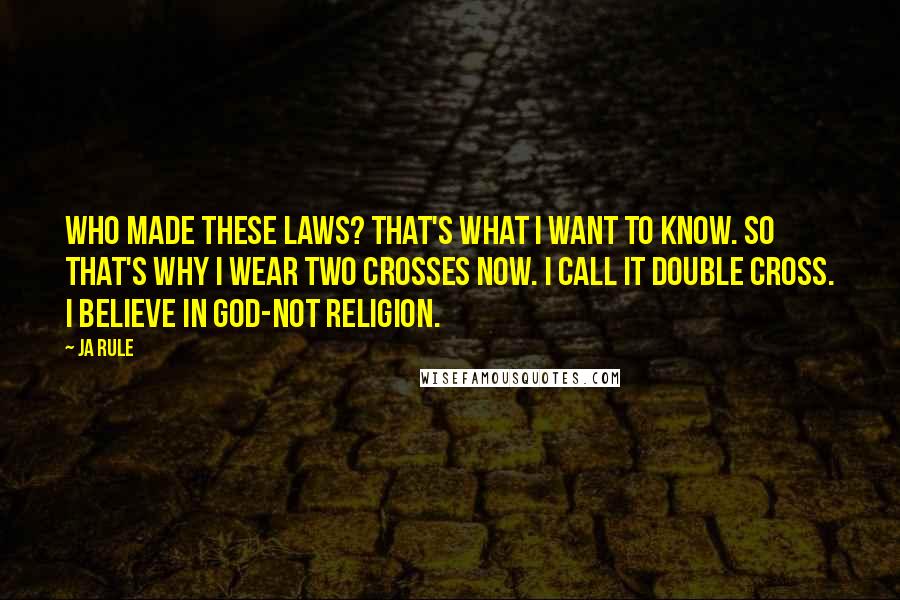 Ja Rule Quotes: Who made these laws? That's what I want to know. So that's why I wear two crosses now. I call it double cross. I believe in God-not religion.