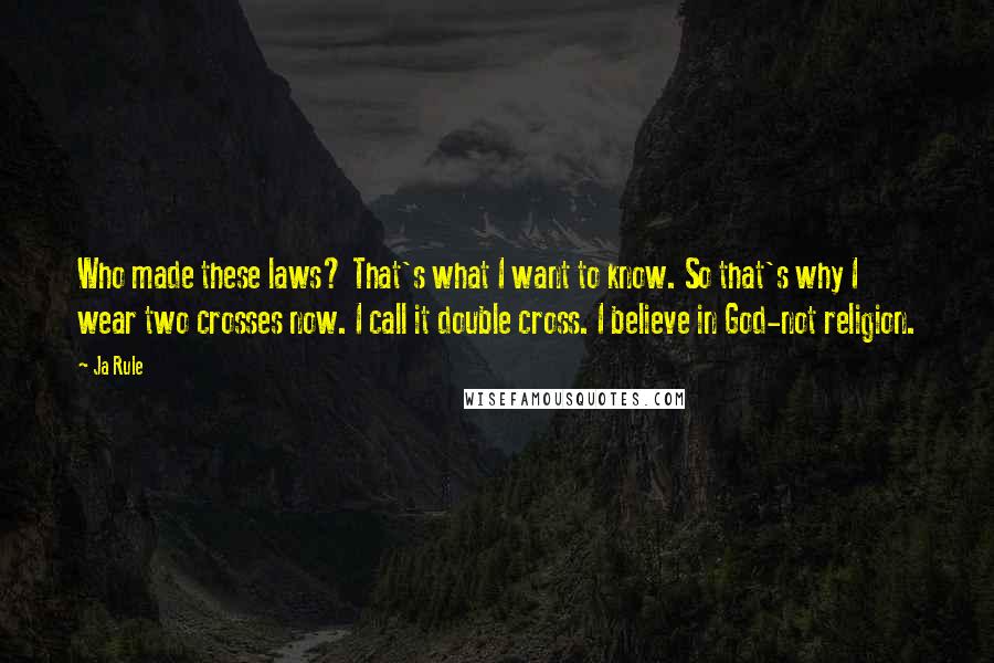 Ja Rule Quotes: Who made these laws? That's what I want to know. So that's why I wear two crosses now. I call it double cross. I believe in God-not religion.