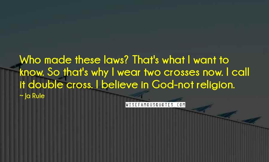 Ja Rule Quotes: Who made these laws? That's what I want to know. So that's why I wear two crosses now. I call it double cross. I believe in God-not religion.