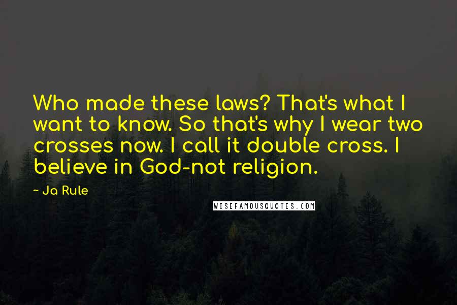 Ja Rule Quotes: Who made these laws? That's what I want to know. So that's why I wear two crosses now. I call it double cross. I believe in God-not religion.
