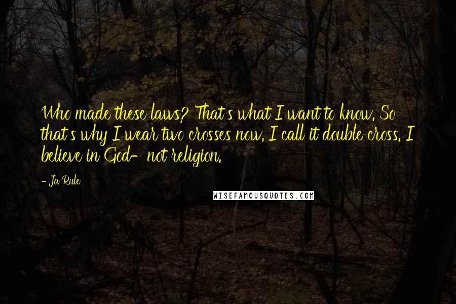 Ja Rule Quotes: Who made these laws? That's what I want to know. So that's why I wear two crosses now. I call it double cross. I believe in God-not religion.