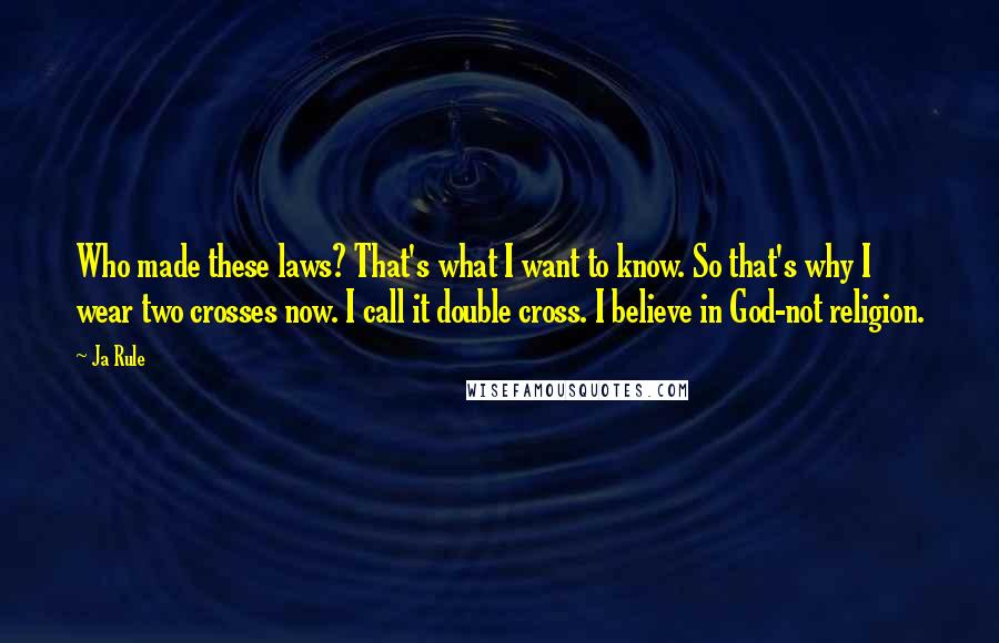 Ja Rule Quotes: Who made these laws? That's what I want to know. So that's why I wear two crosses now. I call it double cross. I believe in God-not religion.