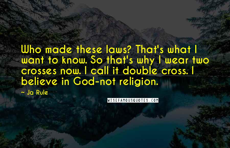 Ja Rule Quotes: Who made these laws? That's what I want to know. So that's why I wear two crosses now. I call it double cross. I believe in God-not religion.