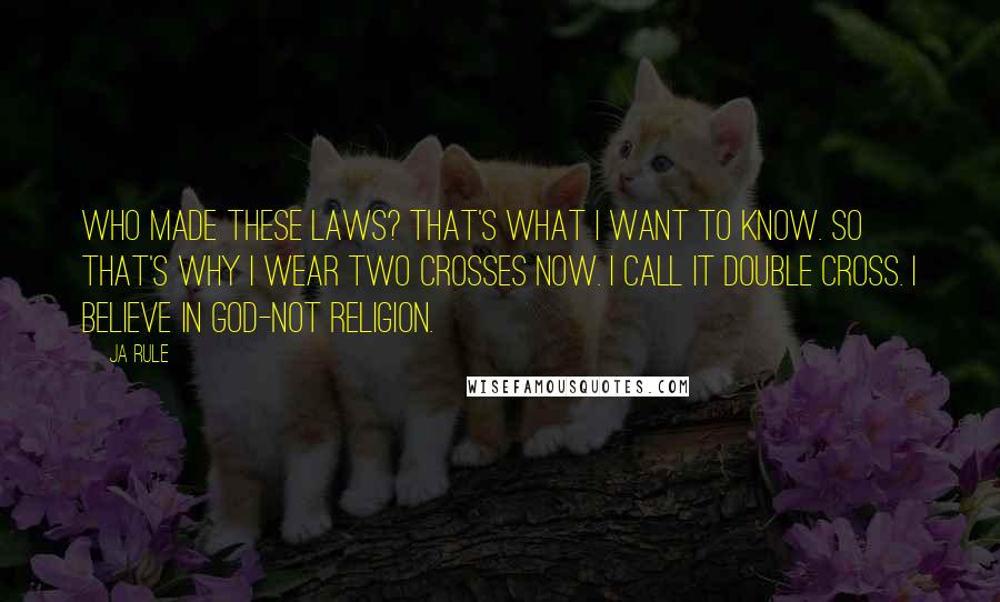 Ja Rule Quotes: Who made these laws? That's what I want to know. So that's why I wear two crosses now. I call it double cross. I believe in God-not religion.