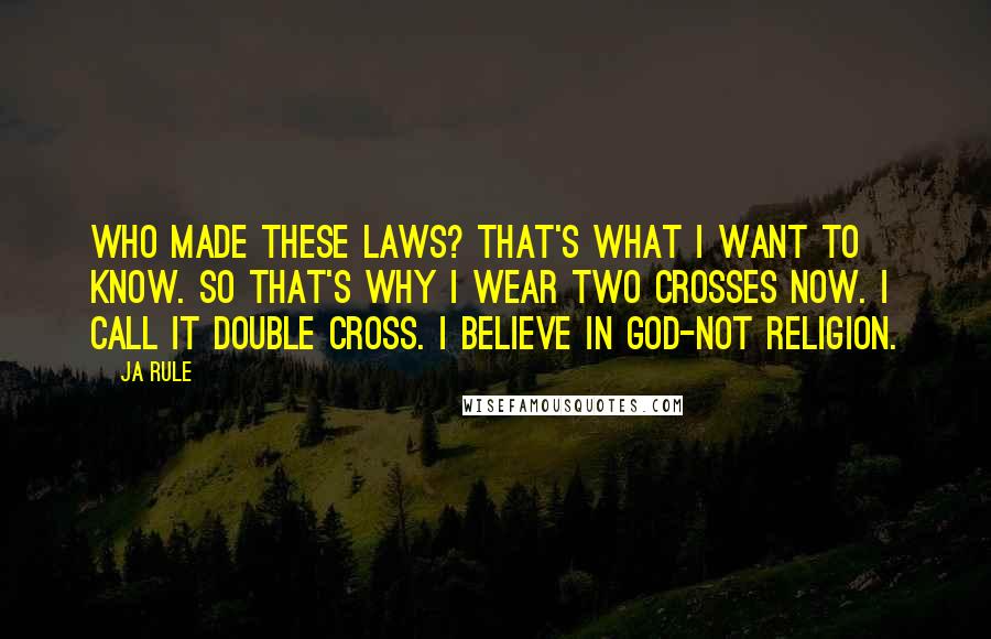Ja Rule Quotes: Who made these laws? That's what I want to know. So that's why I wear two crosses now. I call it double cross. I believe in God-not religion.