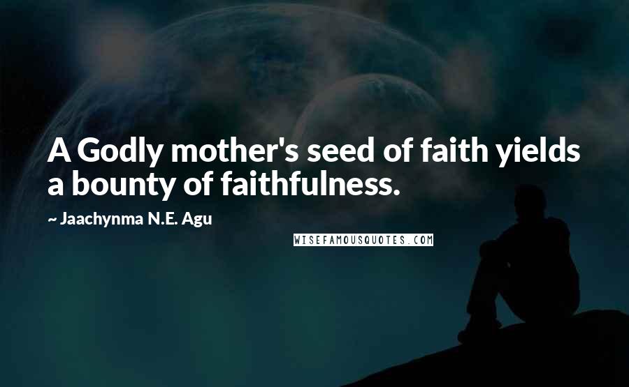 Jaachynma N.E. Agu Quotes: A Godly mother's seed of faith yields a bounty of faithfulness.