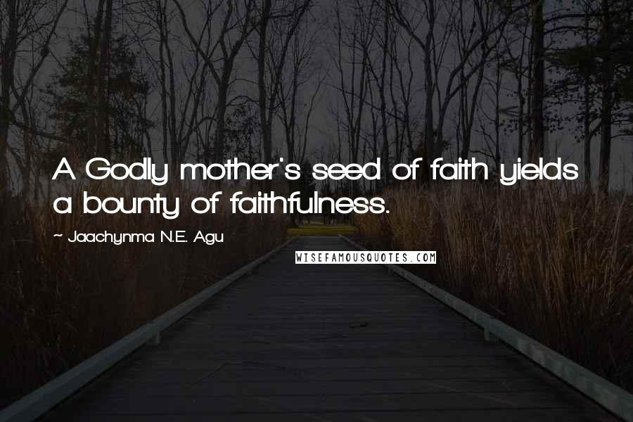 Jaachynma N.E. Agu Quotes: A Godly mother's seed of faith yields a bounty of faithfulness.