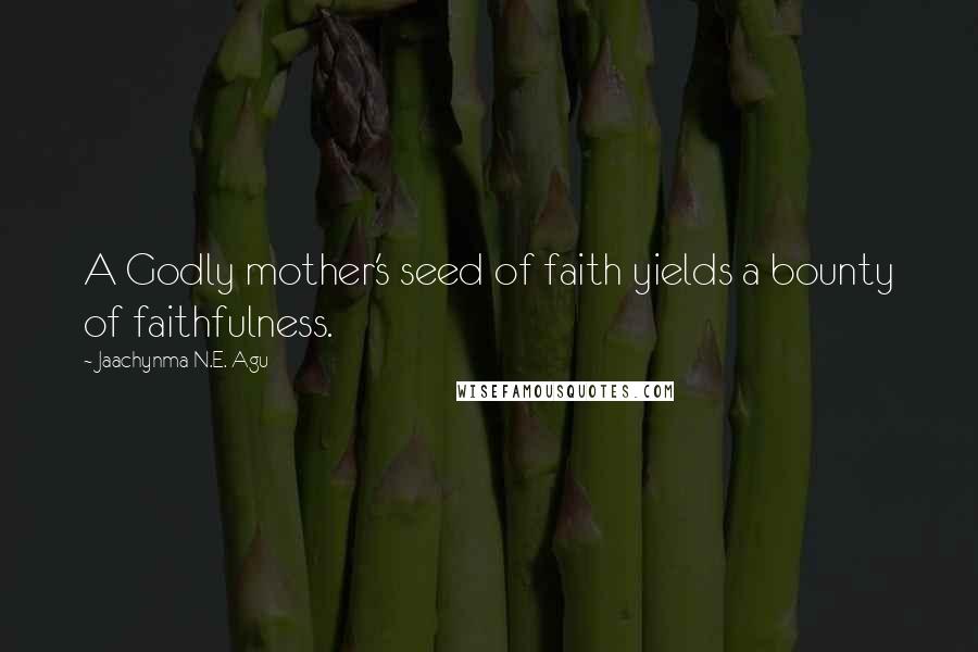 Jaachynma N.E. Agu Quotes: A Godly mother's seed of faith yields a bounty of faithfulness.