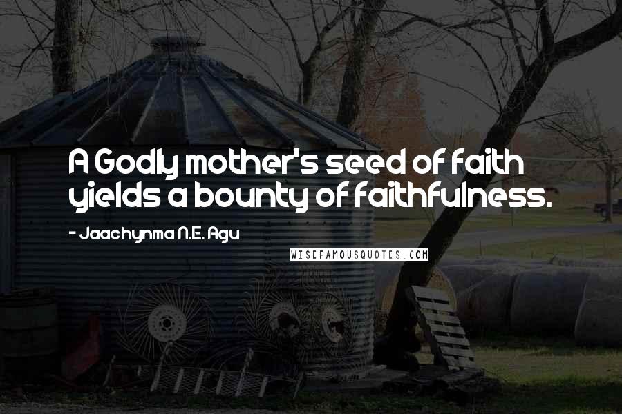 Jaachynma N.E. Agu Quotes: A Godly mother's seed of faith yields a bounty of faithfulness.