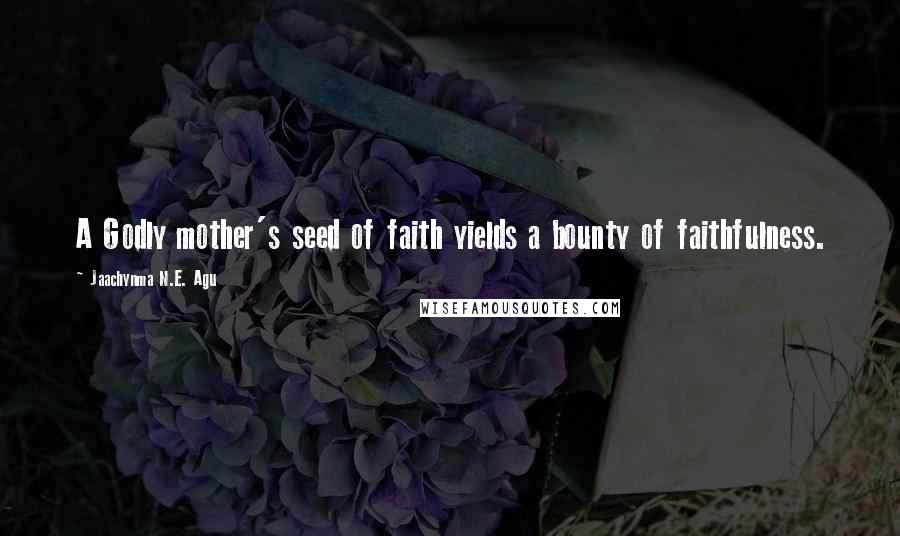 Jaachynma N.E. Agu Quotes: A Godly mother's seed of faith yields a bounty of faithfulness.