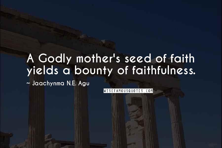 Jaachynma N.E. Agu Quotes: A Godly mother's seed of faith yields a bounty of faithfulness.