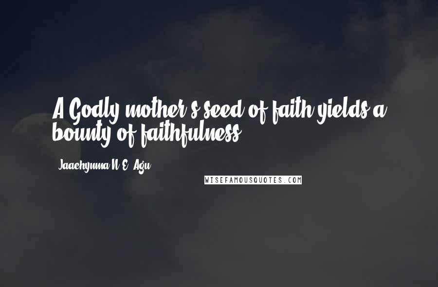 Jaachynma N.E. Agu Quotes: A Godly mother's seed of faith yields a bounty of faithfulness.