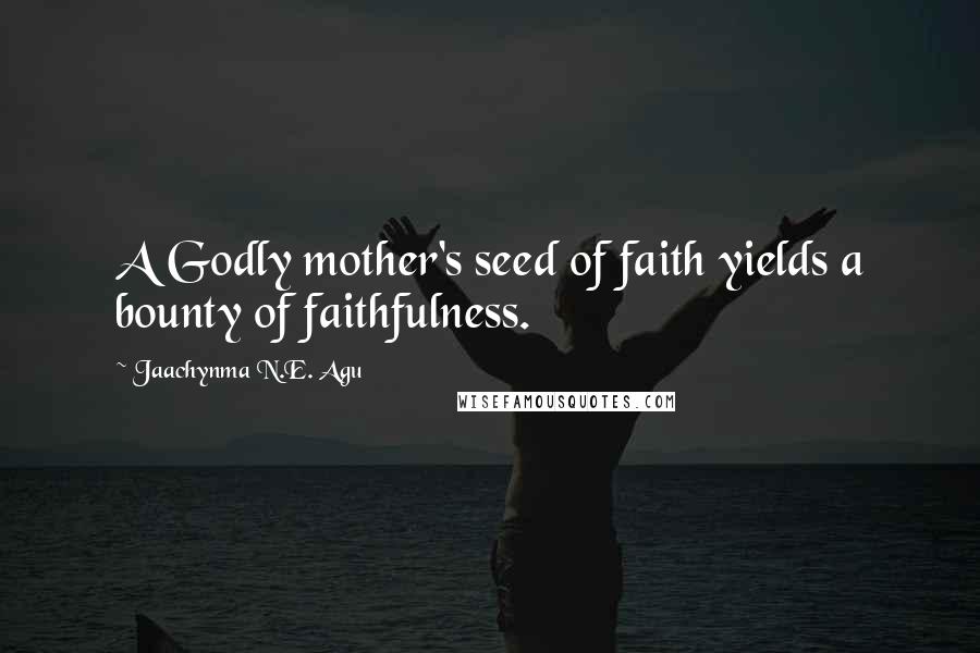 Jaachynma N.E. Agu Quotes: A Godly mother's seed of faith yields a bounty of faithfulness.