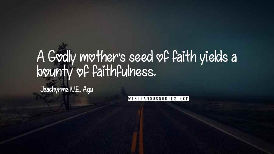 Jaachynma N.E. Agu Quotes: A Godly mother's seed of faith yields a bounty of faithfulness.