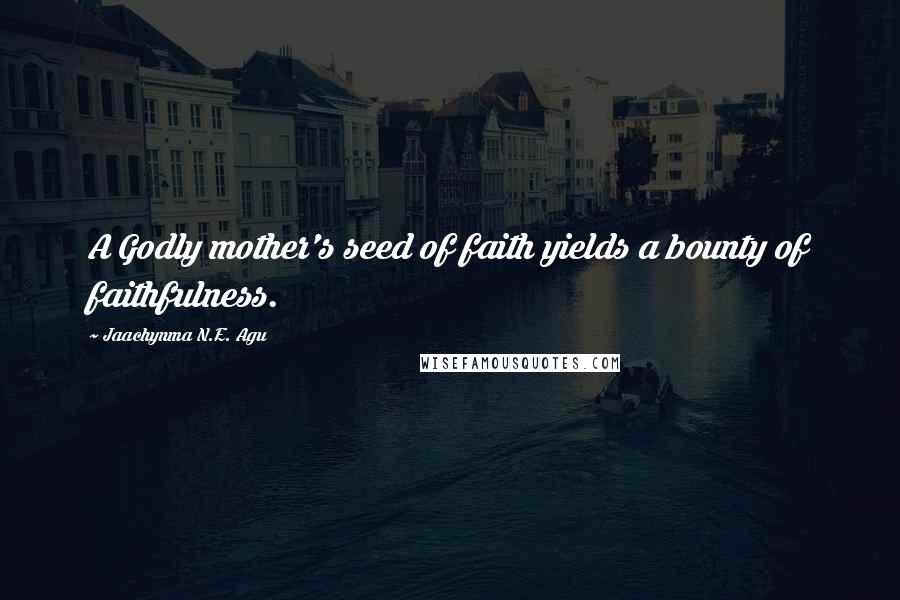 Jaachynma N.E. Agu Quotes: A Godly mother's seed of faith yields a bounty of faithfulness.