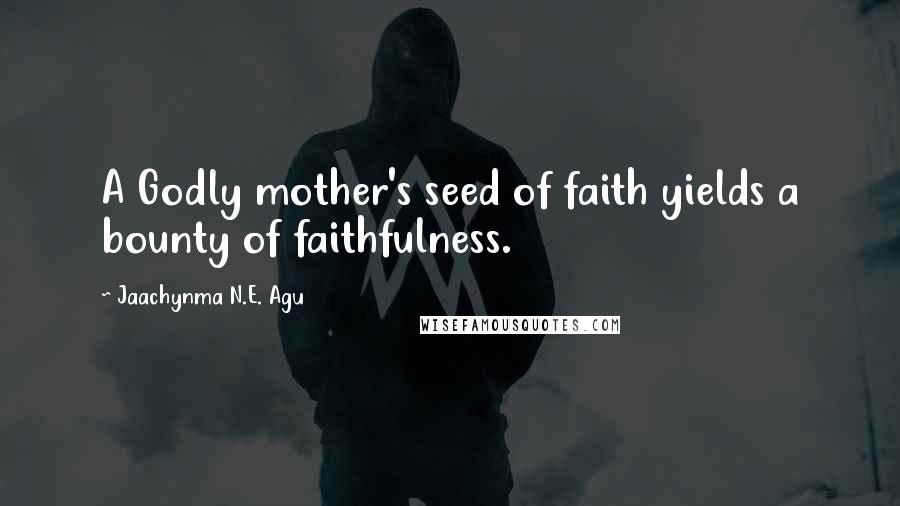 Jaachynma N.E. Agu Quotes: A Godly mother's seed of faith yields a bounty of faithfulness.