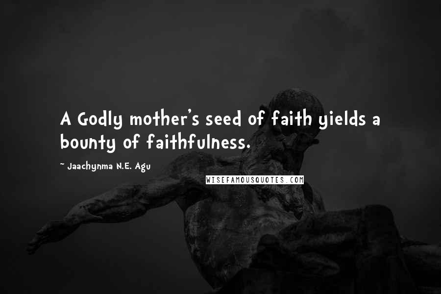 Jaachynma N.E. Agu Quotes: A Godly mother's seed of faith yields a bounty of faithfulness.