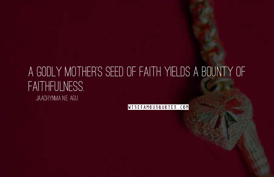 Jaachynma N.E. Agu Quotes: A Godly mother's seed of faith yields a bounty of faithfulness.