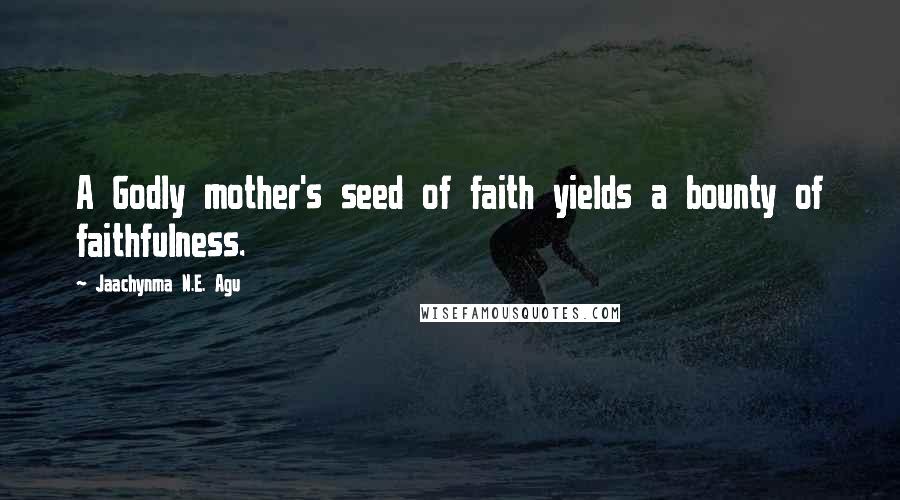 Jaachynma N.E. Agu Quotes: A Godly mother's seed of faith yields a bounty of faithfulness.