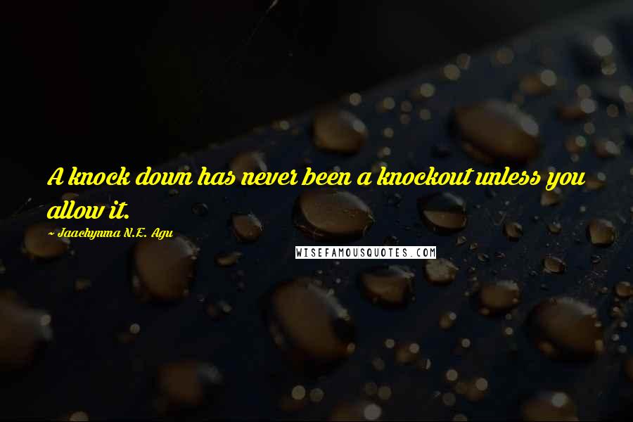 Jaachynma N.E. Agu Quotes: A knock down has never been a knockout unless you allow it.