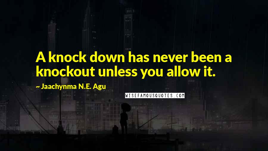 Jaachynma N.E. Agu Quotes: A knock down has never been a knockout unless you allow it.