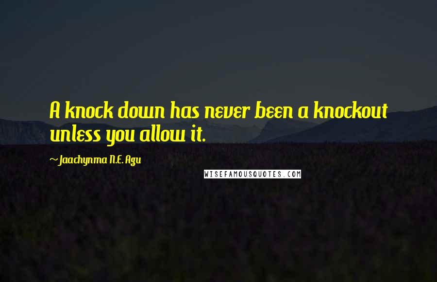 Jaachynma N.E. Agu Quotes: A knock down has never been a knockout unless you allow it.