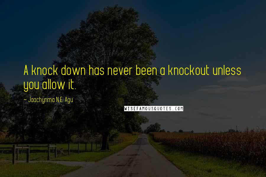 Jaachynma N.E. Agu Quotes: A knock down has never been a knockout unless you allow it.