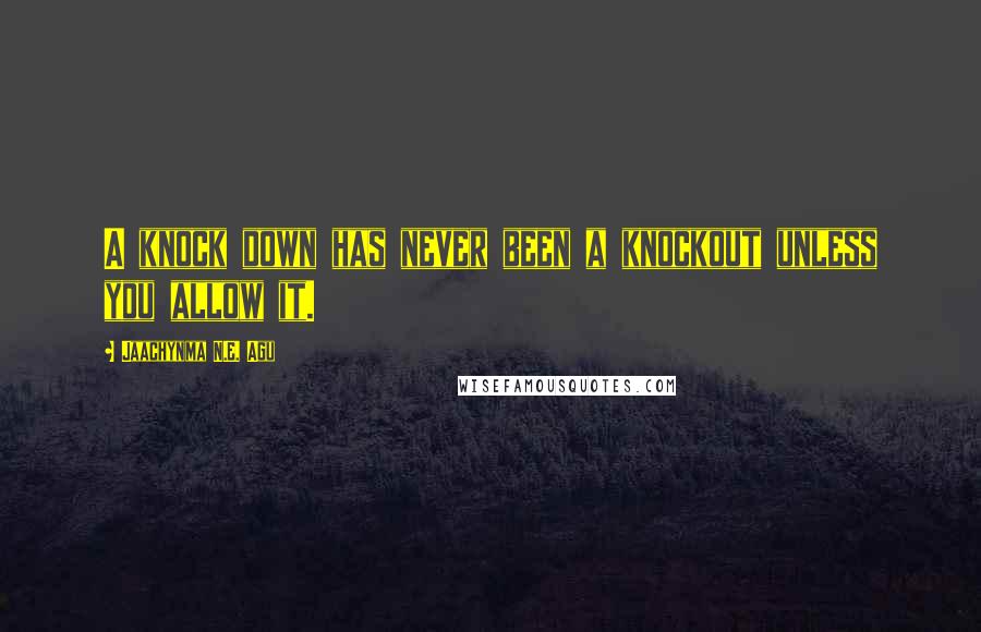 Jaachynma N.E. Agu Quotes: A knock down has never been a knockout unless you allow it.