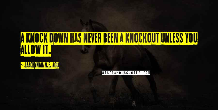 Jaachynma N.E. Agu Quotes: A knock down has never been a knockout unless you allow it.