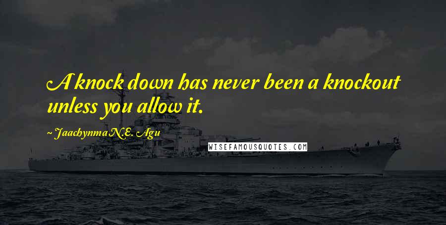 Jaachynma N.E. Agu Quotes: A knock down has never been a knockout unless you allow it.