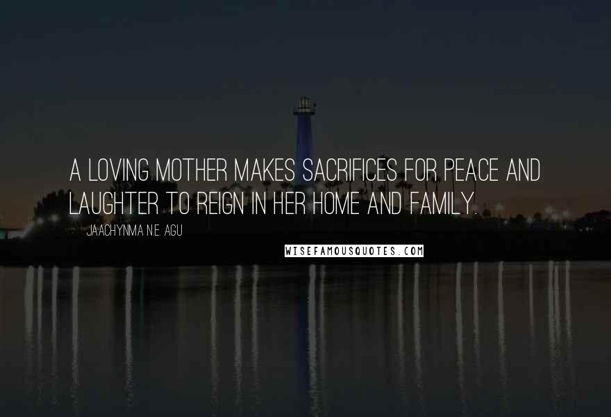 Jaachynma N.E. Agu Quotes: A loving mother makes sacrifices for peace and laughter to reign in her home and family.