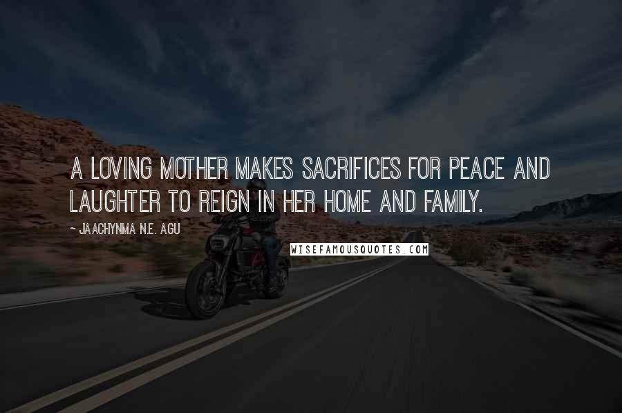 Jaachynma N.E. Agu Quotes: A loving mother makes sacrifices for peace and laughter to reign in her home and family.