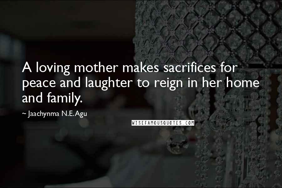 Jaachynma N.E. Agu Quotes: A loving mother makes sacrifices for peace and laughter to reign in her home and family.