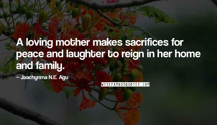 Jaachynma N.E. Agu Quotes: A loving mother makes sacrifices for peace and laughter to reign in her home and family.