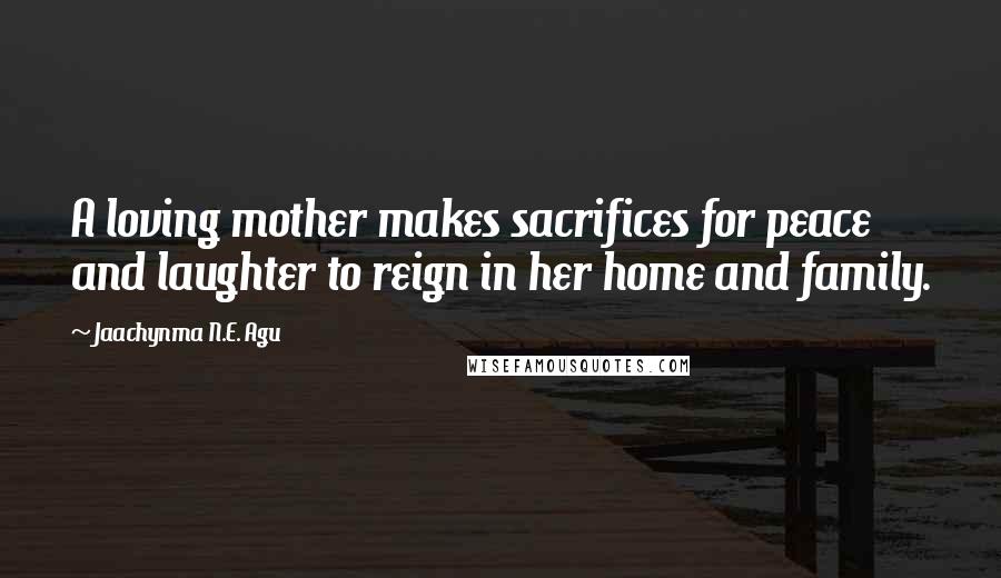 Jaachynma N.E. Agu Quotes: A loving mother makes sacrifices for peace and laughter to reign in her home and family.