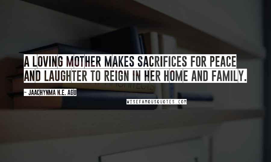 Jaachynma N.E. Agu Quotes: A loving mother makes sacrifices for peace and laughter to reign in her home and family.