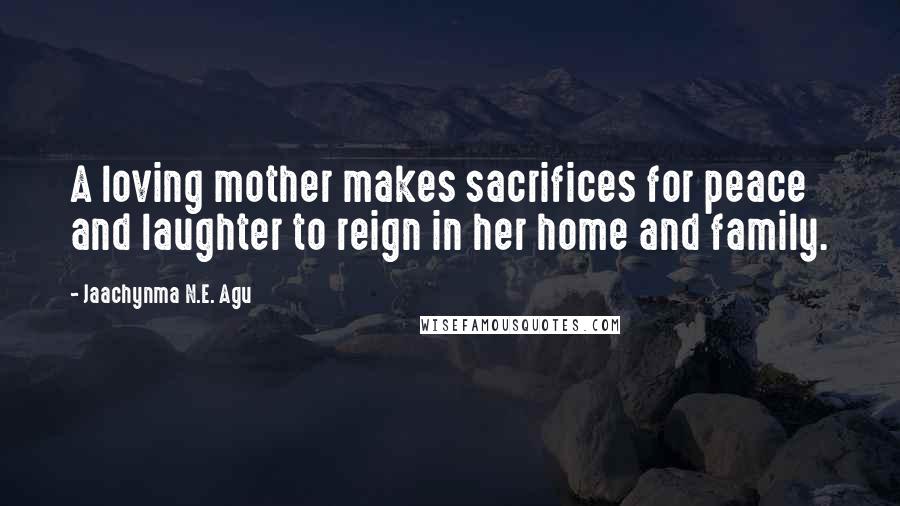 Jaachynma N.E. Agu Quotes: A loving mother makes sacrifices for peace and laughter to reign in her home and family.