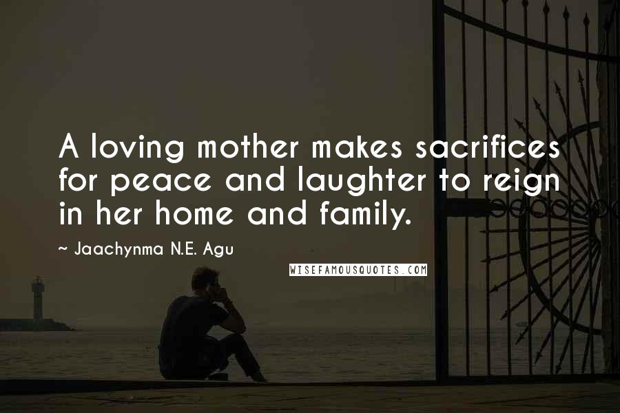 Jaachynma N.E. Agu Quotes: A loving mother makes sacrifices for peace and laughter to reign in her home and family.