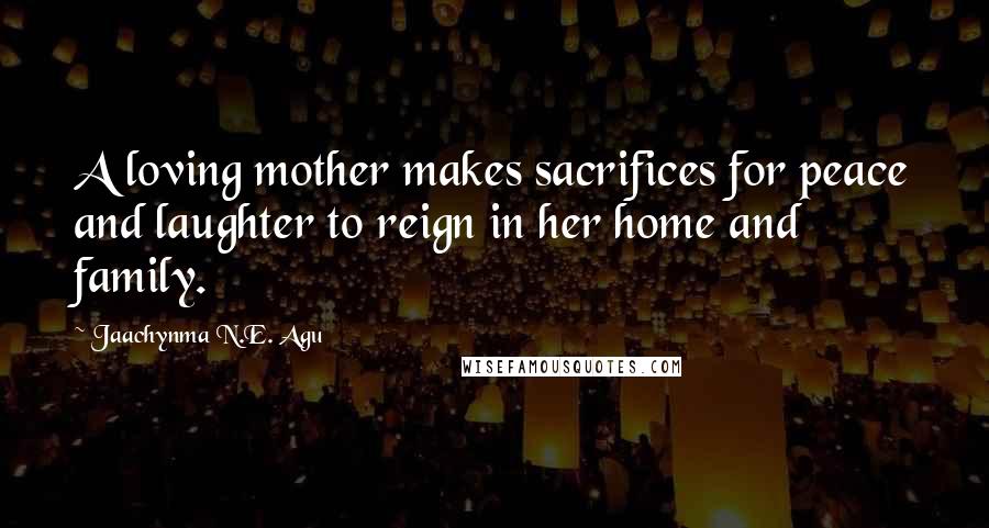 Jaachynma N.E. Agu Quotes: A loving mother makes sacrifices for peace and laughter to reign in her home and family.