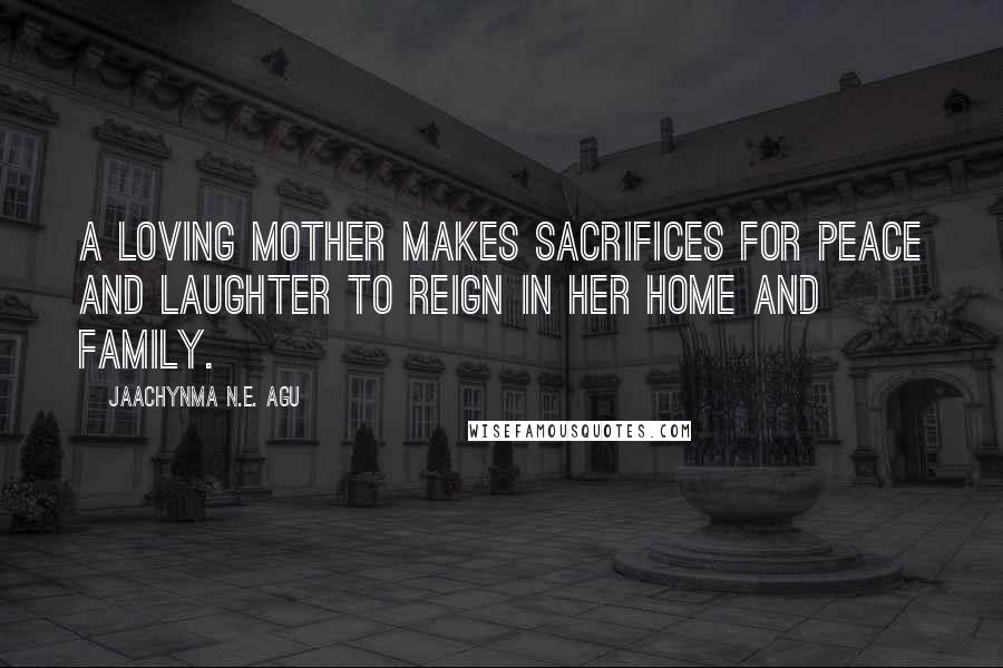 Jaachynma N.E. Agu Quotes: A loving mother makes sacrifices for peace and laughter to reign in her home and family.