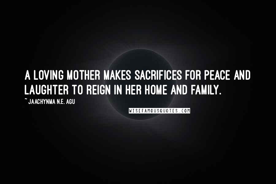 Jaachynma N.E. Agu Quotes: A loving mother makes sacrifices for peace and laughter to reign in her home and family.