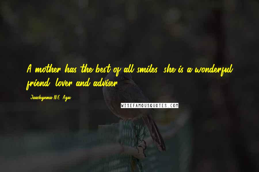 Jaachynma N.E. Agu Quotes: A mother has the best of all smiles; she is a wonderful friend, lover and adviser.