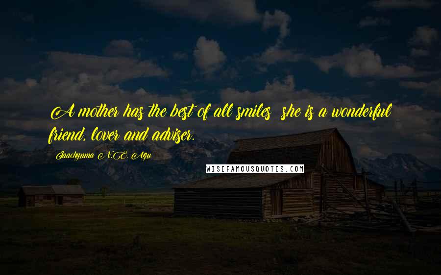 Jaachynma N.E. Agu Quotes: A mother has the best of all smiles; she is a wonderful friend, lover and adviser.