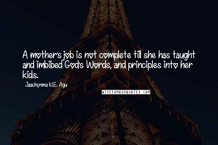 Jaachynma N.E. Agu Quotes: A mother's job is not complete till she has taught and imbibed God's Words, and principles into her kids.