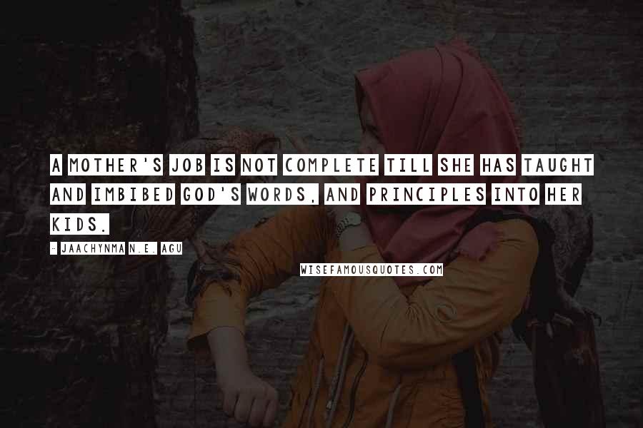 Jaachynma N.E. Agu Quotes: A mother's job is not complete till she has taught and imbibed God's Words, and principles into her kids.