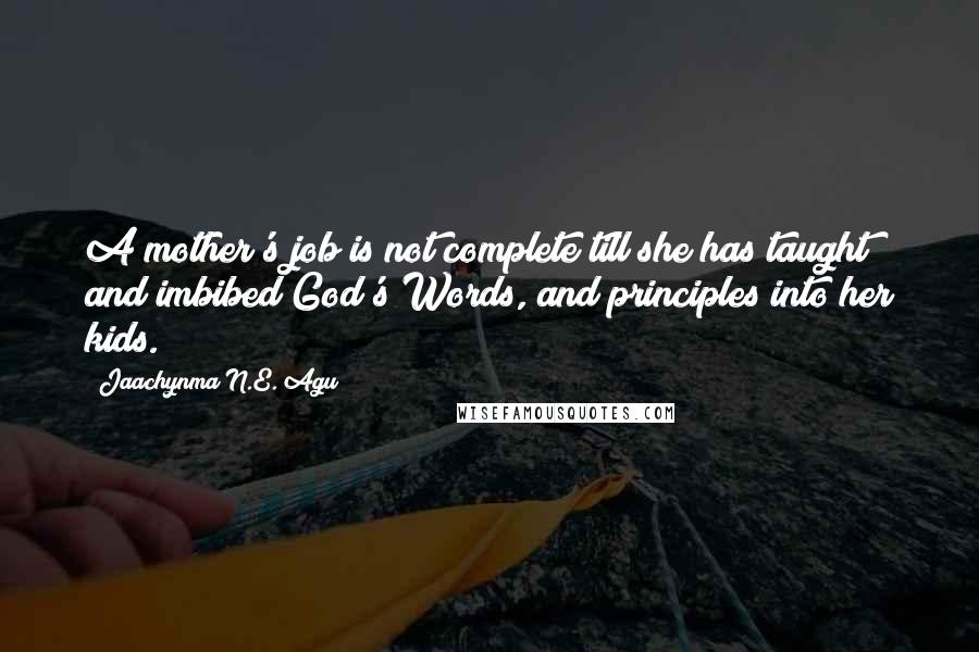 Jaachynma N.E. Agu Quotes: A mother's job is not complete till she has taught and imbibed God's Words, and principles into her kids.