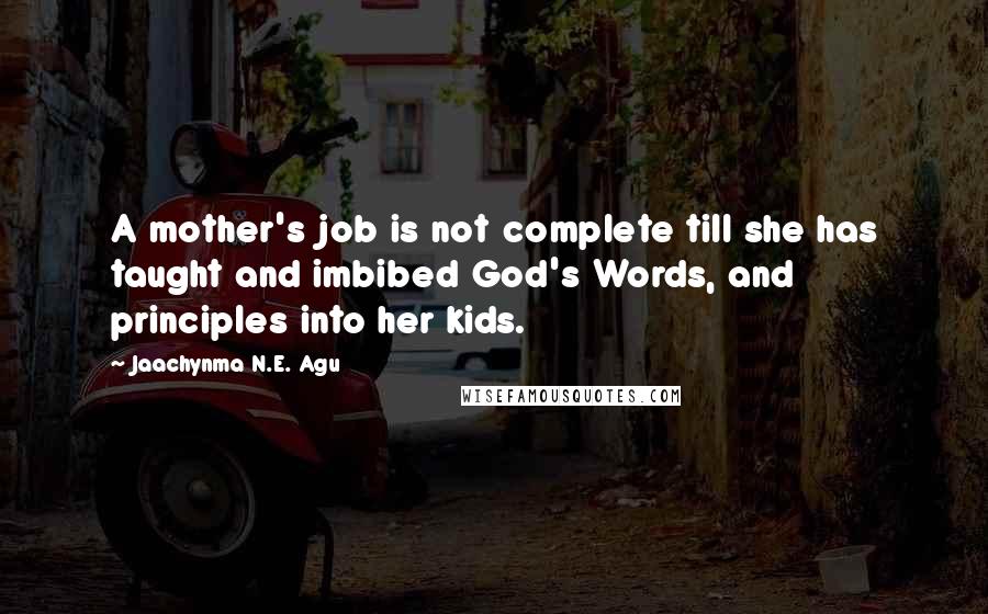 Jaachynma N.E. Agu Quotes: A mother's job is not complete till she has taught and imbibed God's Words, and principles into her kids.