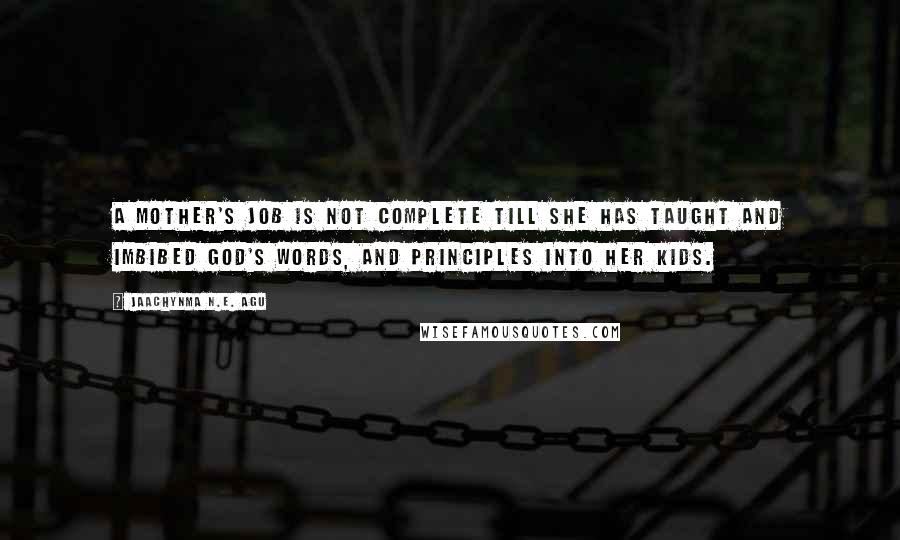 Jaachynma N.E. Agu Quotes: A mother's job is not complete till she has taught and imbibed God's Words, and principles into her kids.