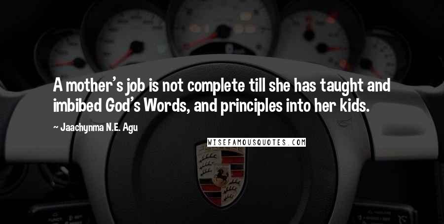 Jaachynma N.E. Agu Quotes: A mother's job is not complete till she has taught and imbibed God's Words, and principles into her kids.