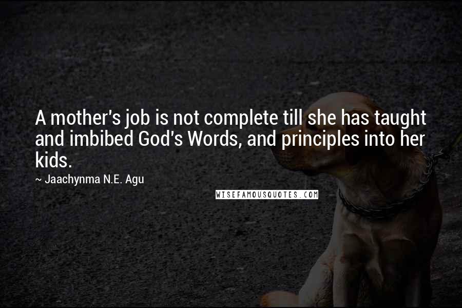 Jaachynma N.E. Agu Quotes: A mother's job is not complete till she has taught and imbibed God's Words, and principles into her kids.